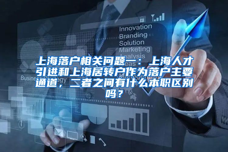 上海落户相关问题一：上海人才引进和上海居转户作为落户主要通道，二者之间有什么本职区别吗？