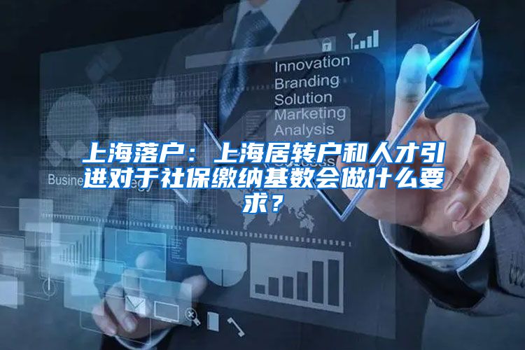 上海落户：上海居转户和人才引进对于社保缴纳基数会做什么要求？