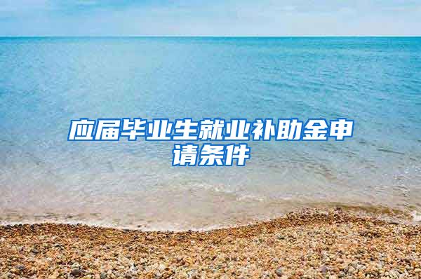 应届毕业生就业补助金申请条件