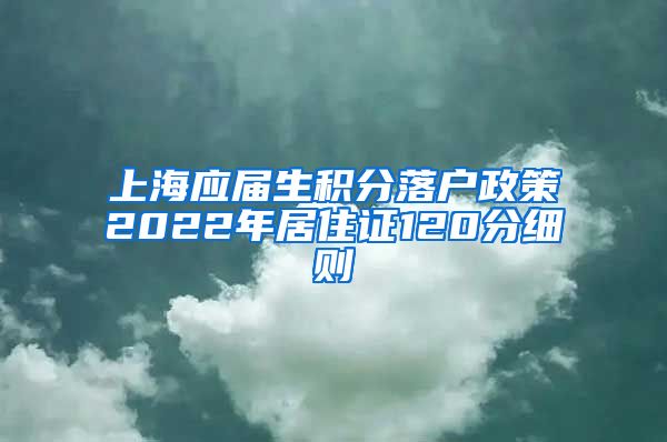上海应届生积分落户政策2022年居住证120分细则