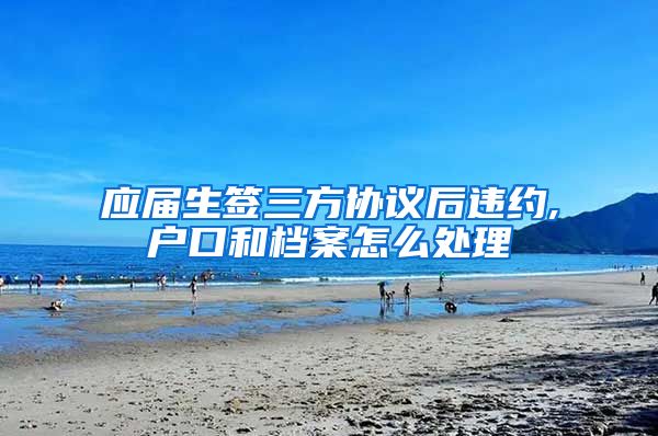 应届生签三方协议后违约,户口和档案怎么处理