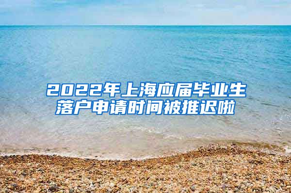 2022年上海应届毕业生落户申请时间被推迟啦
