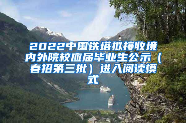 2022中国铁塔拟接收境内外院校应届毕业生公示（春招第三批）进入阅读模式
