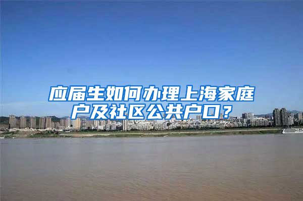 应届生如何办理上海家庭户及社区公共户口？