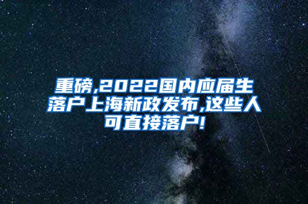 重磅,2022国内应届生落户上海新政发布,这些人可直接落户!
