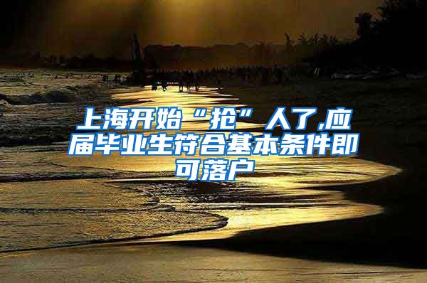 上海开始“抢”人了,应届毕业生符合基本条件即可落户