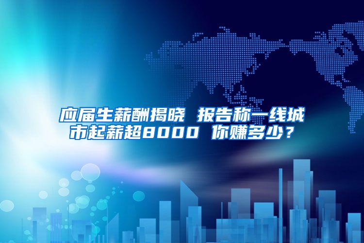 应届生薪酬揭晓 报告称一线城市起薪超8000 你赚多少？