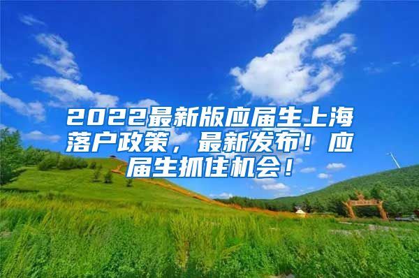 2022最新版应届生上海落户政策，最新发布！应届生抓住机会！