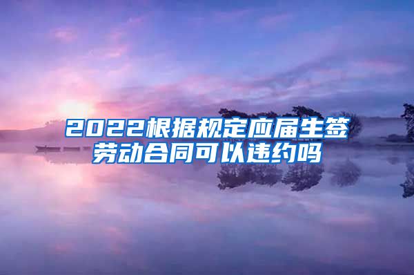 2022根据规定应届生签劳动合同可以违约吗
