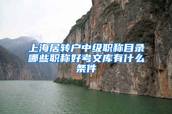 上海居转户中级职称目录哪些职称好考文库有什么条件