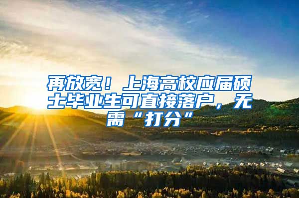 再放宽！上海高校应届硕士毕业生可直接落户，无需“打分”