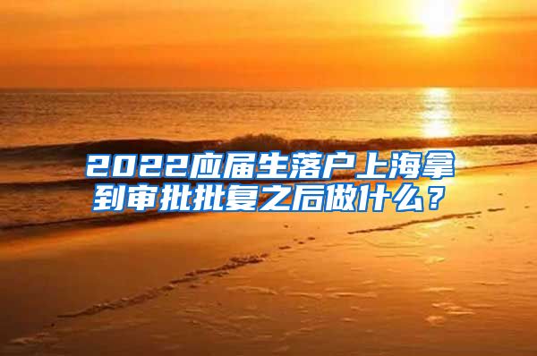 2022应届生落户上海拿到审批批复之后做什么？