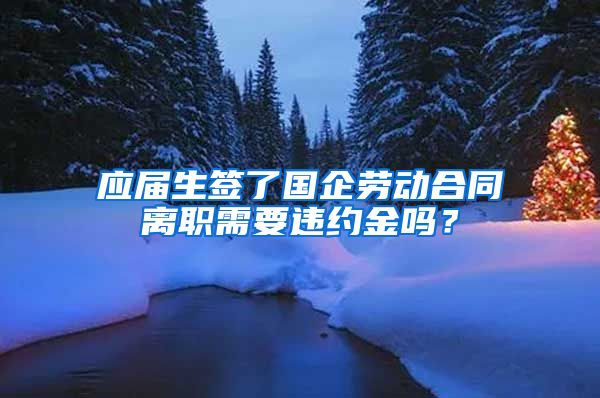 应届生签了国企劳动合同离职需要违约金吗？