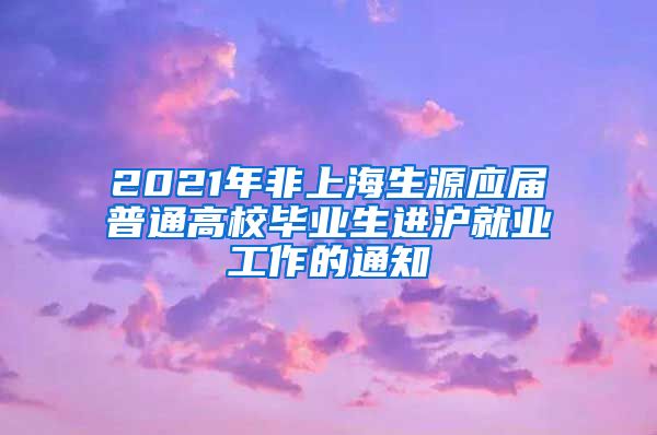 2021年非上海生源应届普通高校毕业生进沪就业工作的通知