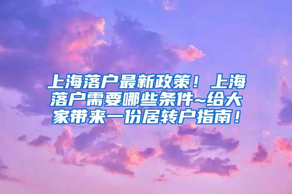 上海落户最新政策！上海落户需要哪些条件~给大家带来一份居转户指南！