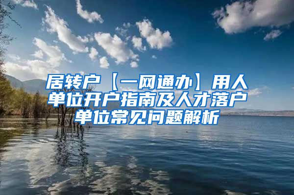 居转户【一网通办】用人单位开户指南及人才落户单位常见问题解析