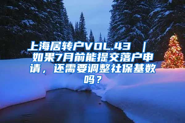 上海居转户VOL.43 ｜ 如果7月前能提交落户申请，还需要调整社保基数吗？