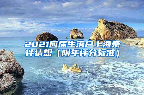 2021应届生落户上海条件猜想（附年评分标准）