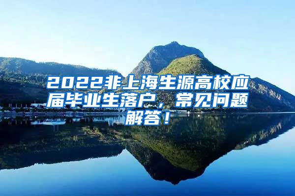 2022非上海生源高校应届毕业生落户，常见问题解答！