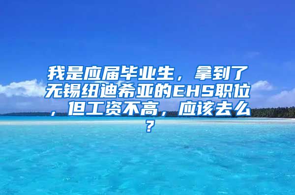 我是应届毕业生，拿到了无锡纽迪希亚的EHS职位，但工资不高，应该去么？