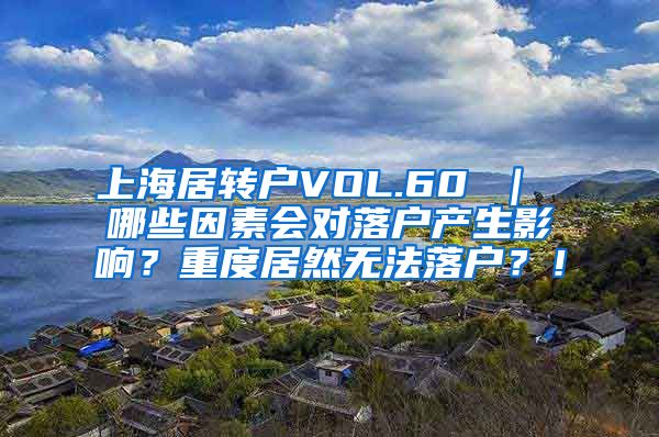 上海居转户VOL.60 ｜ 哪些因素会对落户产生影响？重度居然无法落户？！