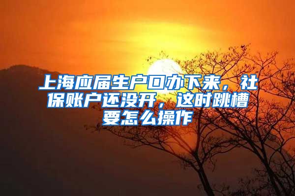 上海应届生户口办下来，社保账户还没开，这时跳槽要怎么操作
