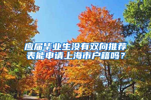 应届毕业生没有双向推荐表能申请上海市户籍吗？