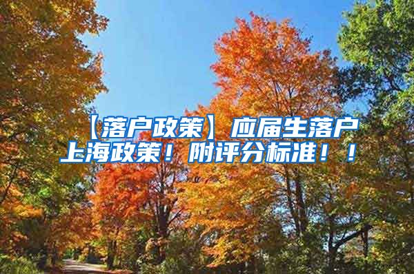 【落户政策】应届生落户上海政策！附评分标准！！