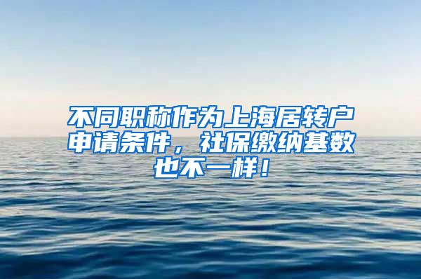 不同职称作为上海居转户申请条件，社保缴纳基数也不一样！