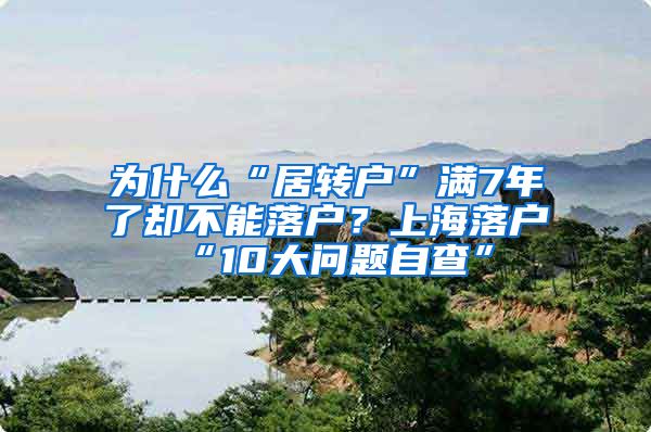 为什么“居转户”满7年了却不能落户？上海落户“10大问题自查”