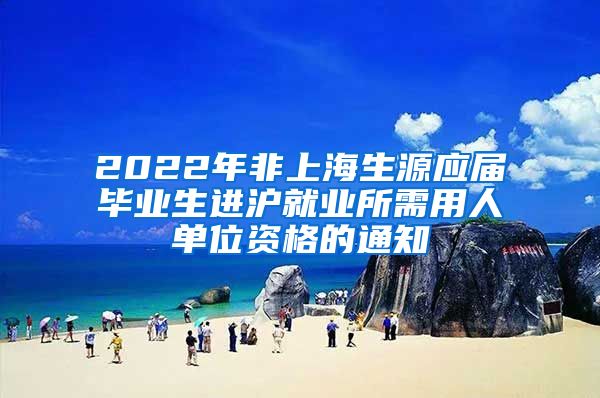 2022年非上海生源应届毕业生进沪就业所需用人单位资格的通知