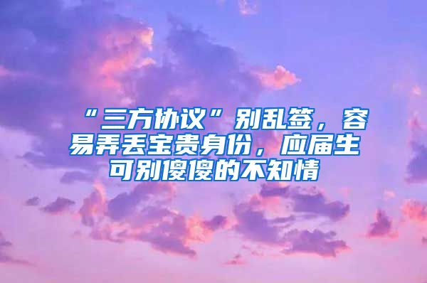“三方协议”别乱签，容易弄丢宝贵身份，应届生可别傻傻的不知情