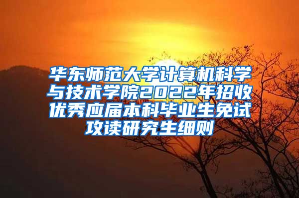 华东师范大学计算机科学与技术学院2022年招收优秀应届本科毕业生免试攻读研究生细则