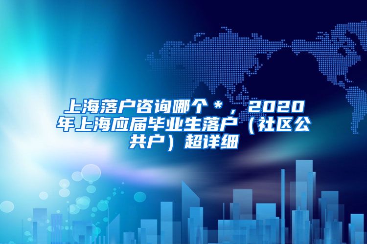 上海落户咨询哪个＊，2020年上海应届毕业生落户（社区公共户）超详细