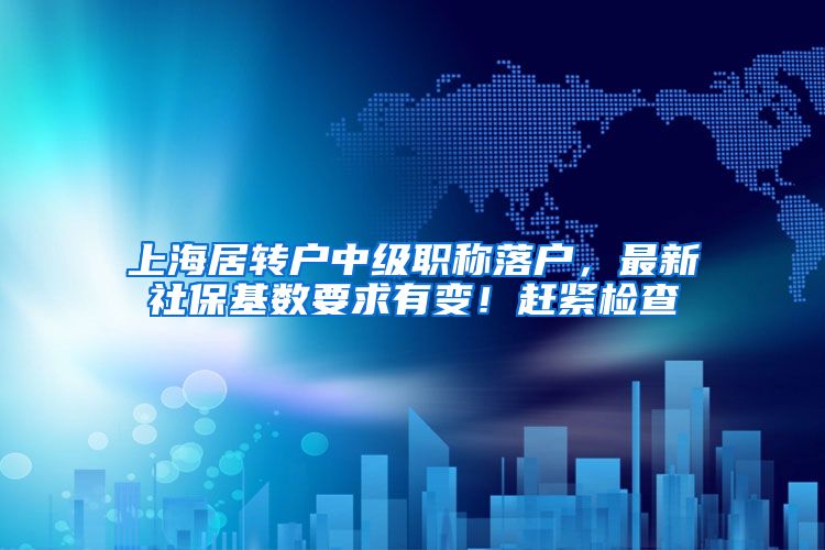上海居转户中级职称落户，最新社保基数要求有变！赶紧检查