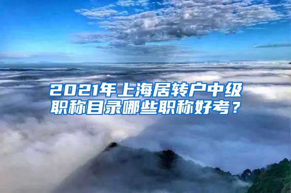 2021年上海居转户中级职称目录哪些职称好考？
