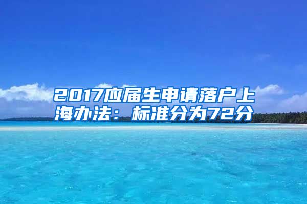 2017应届生申请落户上海办法：标准分为72分