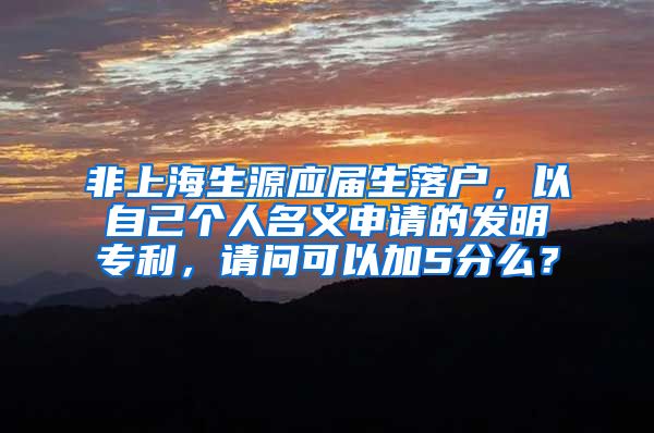 非上海生源应届生落户，以自己个人名义申请的发明专利，请问可以加5分么？