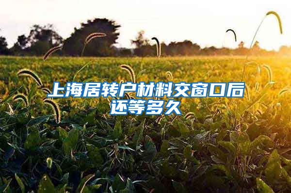 上海居转户材料交窗口后还等多久