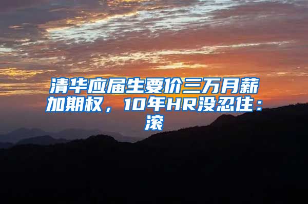 清华应届生要价三万月薪加期权，10年HR没忍住：滚