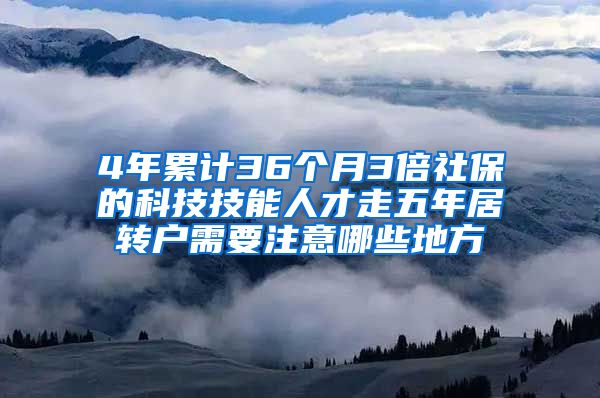 4年累计36个月3倍社保的科技技能人才走五年居转户需要注意哪些地方