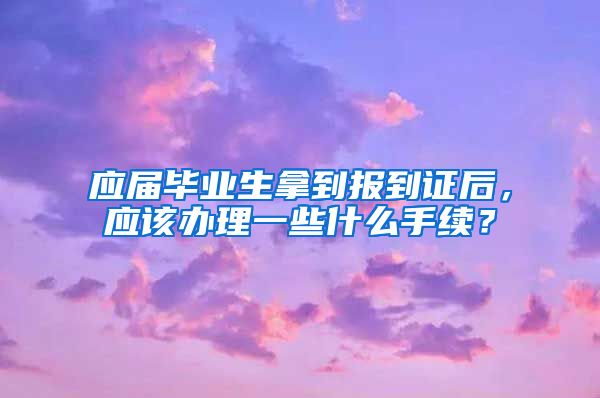 应届毕业生拿到报到证后，应该办理一些什么手续？