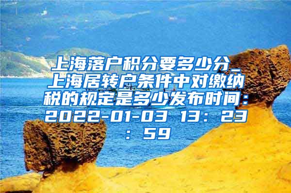 上海落户积分要多少分_上海居转户条件中对缴纳税的规定是多少发布时间：2022-01-03 13：23：59