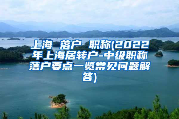 上海 落户 职称(2022年上海居转户-中级职称落户要点一览常见问题解答)