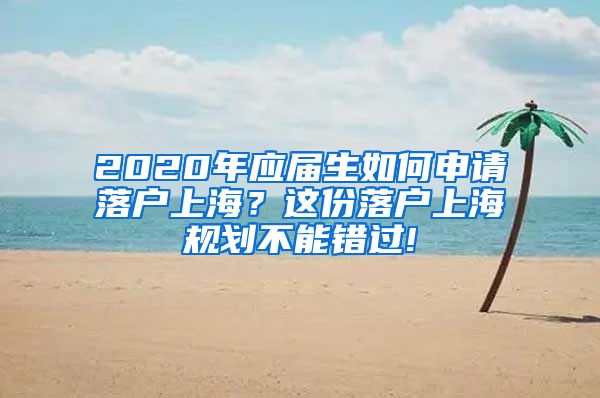 2020年应届生如何申请落户上海？这份落户上海规划不能错过!