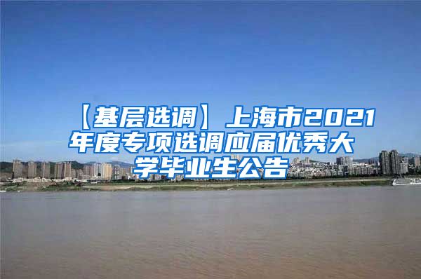 【基层选调】上海市2021年度专项选调应届优秀大学毕业生公告