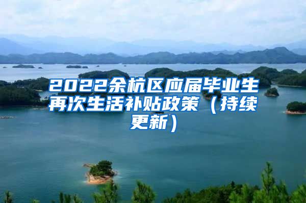 2022余杭区应届毕业生再次生活补贴政策（持续更新）