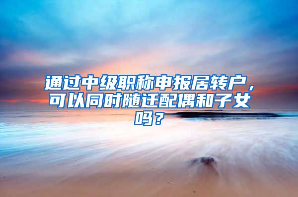 通过中级职称申报居转户，可以同时随迁配偶和子女吗？