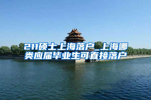 211硕士上海落户_上海哪类应届毕业生可直接落户
