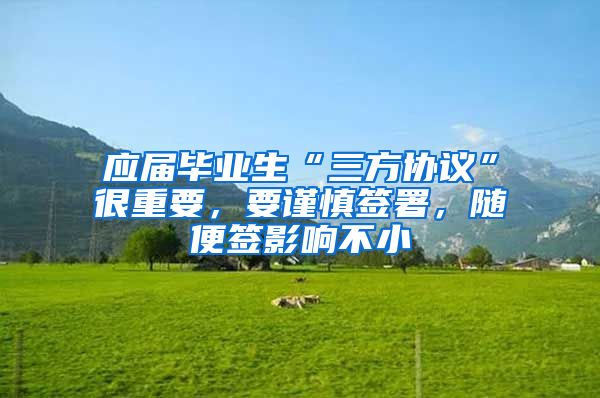 应届毕业生“三方协议”很重要，要谨慎签署，随便签影响不小